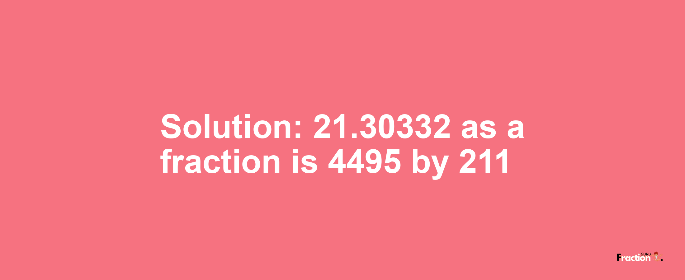 Solution:21.30332 as a fraction is 4495/211